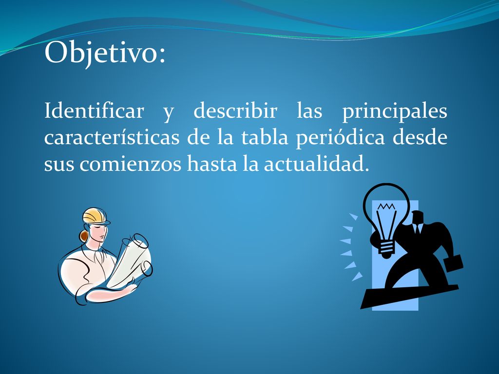 Objetivo: Identificar y describir las principales características de la tabla periódica desde sus comienzos hasta la actualidad.