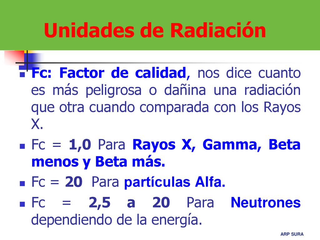 Unidades de Radiación Fc: Factor de calidad, nos dice cuanto es más peligrosa o dañina una radiación que otra cuando comparada con los Rayos X.
