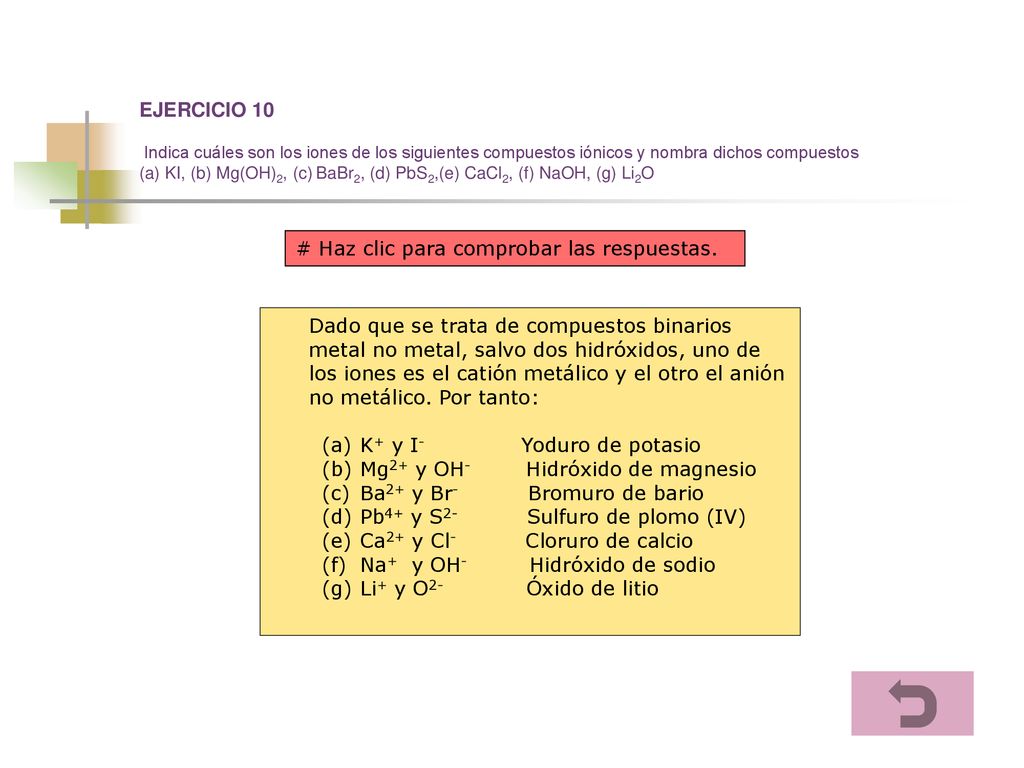 EJERCICIO 10 Indica cuáles son los iones de los siguientes compuestos iónicos y nombra dichos compuestos (a) KI, (b) Mg(OH)2, (c) BaBr2, (d) PbS2,(e) CaCl2, (f) NaOH, (g) Li2O
