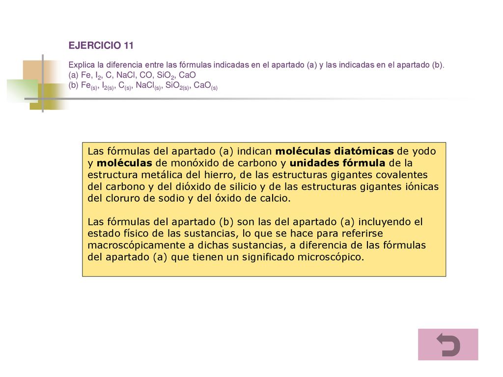 EJERCICIO 11 Explica la diferencia entre las fórmulas indicadas en el apartado (a) y las indicadas en el apartado (b). (a) Fe, I2, C, NaCl, CO, SiO2, CaO (b) Fe(s), I2(s), C(s), NaCl(s), SiO2(s), CaO(s)