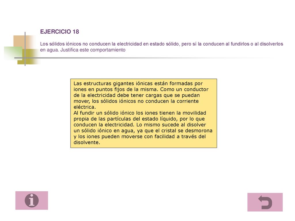 EJERCICIO 18 Los sólidos iónicos no conducen la electricidad en estado sólido, pero sí la conducen al fundirlos o al disolverlos en agua. Justifica este comportamiento