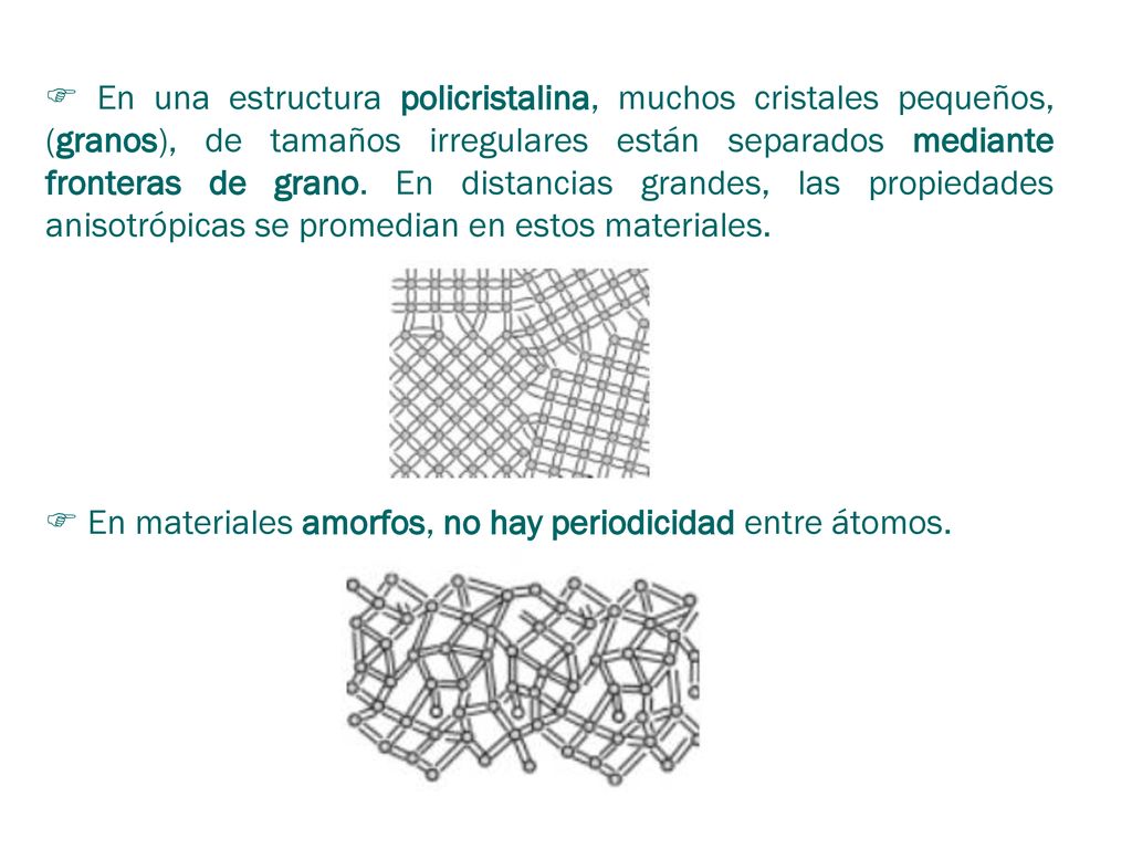  En una estructura policristalina, muchos cristales pequeños, (granos), de tamaños irregulares están separados mediante fronteras de grano. En distancias grandes, las propiedades anisotrópicas se promedian en estos materiales.