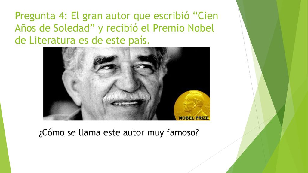 Pregunta 4: El gran autor que escribió Cien Años de Soledad y recibió el Premio Nobel de Literatura es de este país.
