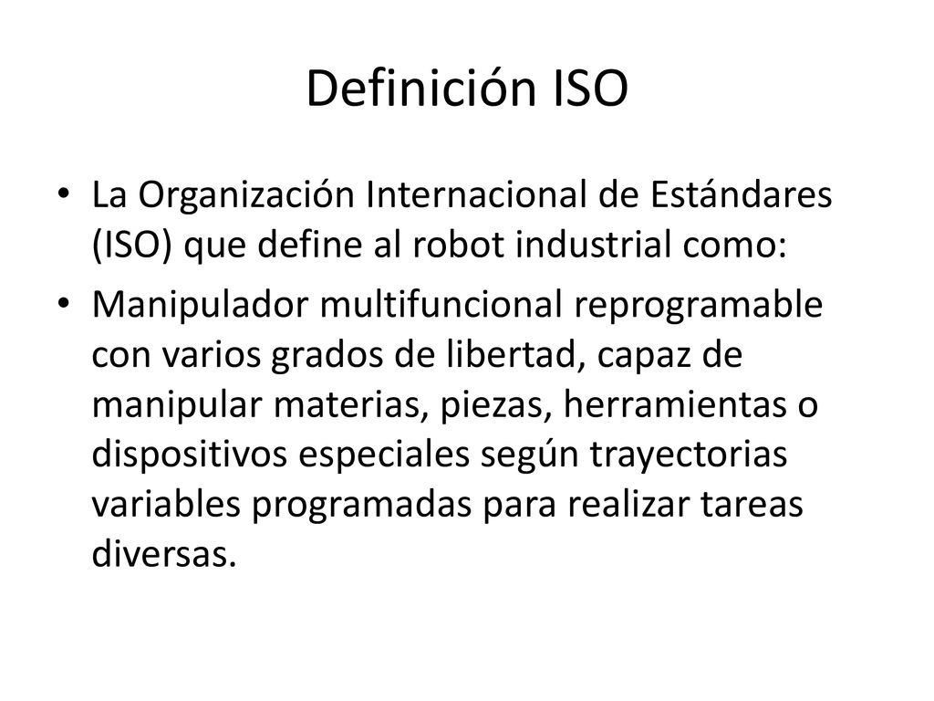 Definición ISO La Organización Internacional de Estándares (ISO) que define al robot industrial como:
