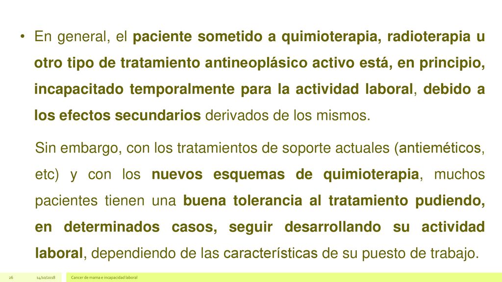 En general, el paciente sometido a quimioterapia, radioterapia u otro tipo de tratamiento antineoplásico activo está, en principio, incapacitado temporalmente para la actividad laboral, debido a los efectos secundarios derivados de los mismos.