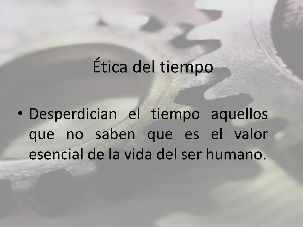 Ética del tiempo Desperdician el tiempo aquellos que no saben que es el valor esencial de la vida del ser humano.