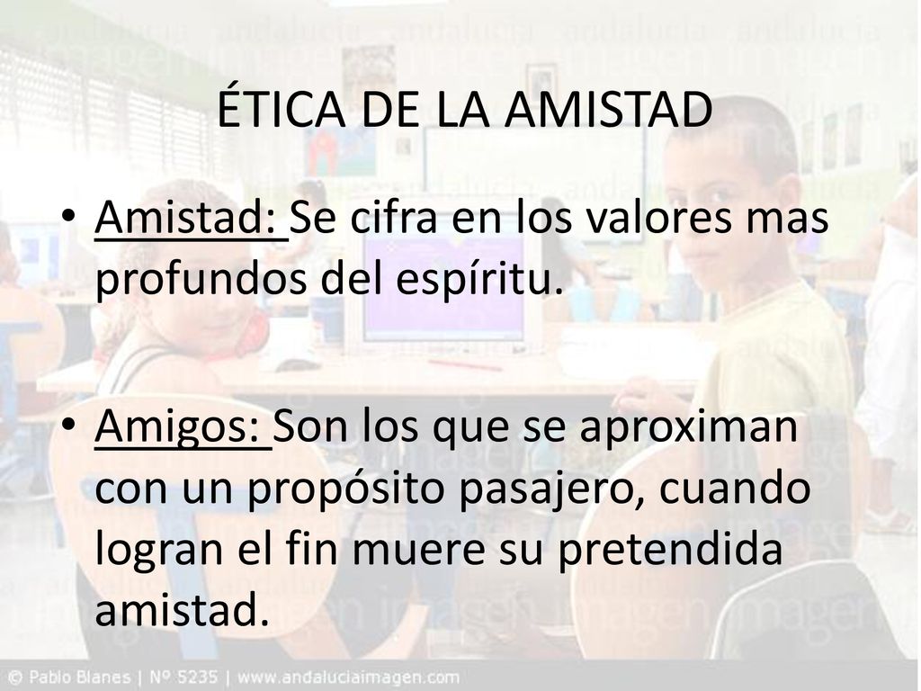 ÉTICA DE LA AMISTAD Amistad: Se cifra en los valores mas profundos del espíritu.