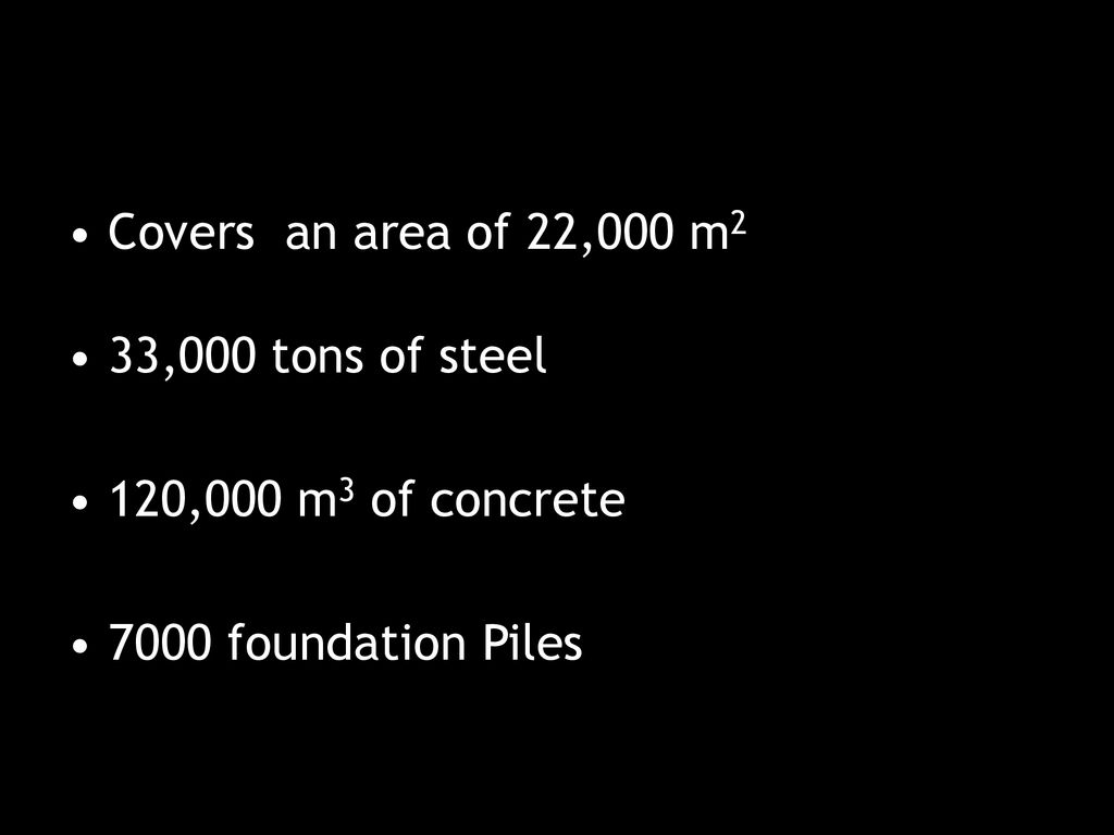 Covers an area of 22,000 m2 33,000 tons of steel 120,000 m3 of concrete 7000 foundation Piles