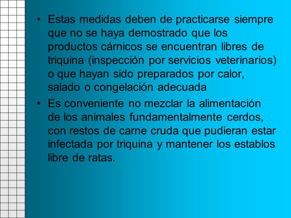 Estas medidas deben de practicarse siempre que no se haya demostrado que los productos cárnicos se encuentran libres de triquina (inspección por servicios veterinarios) o que hayan sido preparados por calor, salado o congelación adecuada
