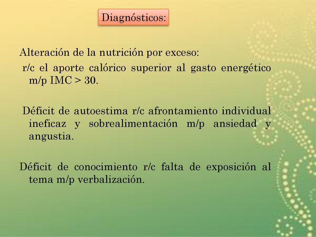 Diagnósticos: Alteración de la nutrición por exceso: r/c el aporte calórico superior al gasto energético m/p IMC > 30.