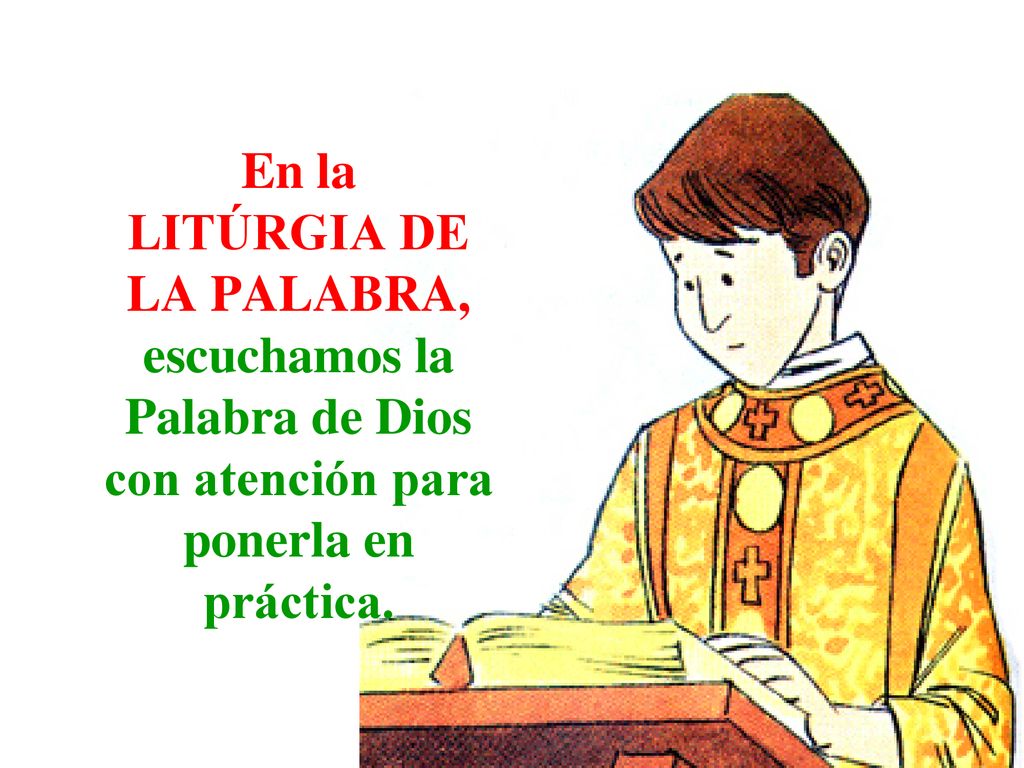 LITURGIA DE LA MISA En la LITÚRGIA DE LA PALABRA, escuchamos la Palabra de Dios con atención para ponerla en práctica.