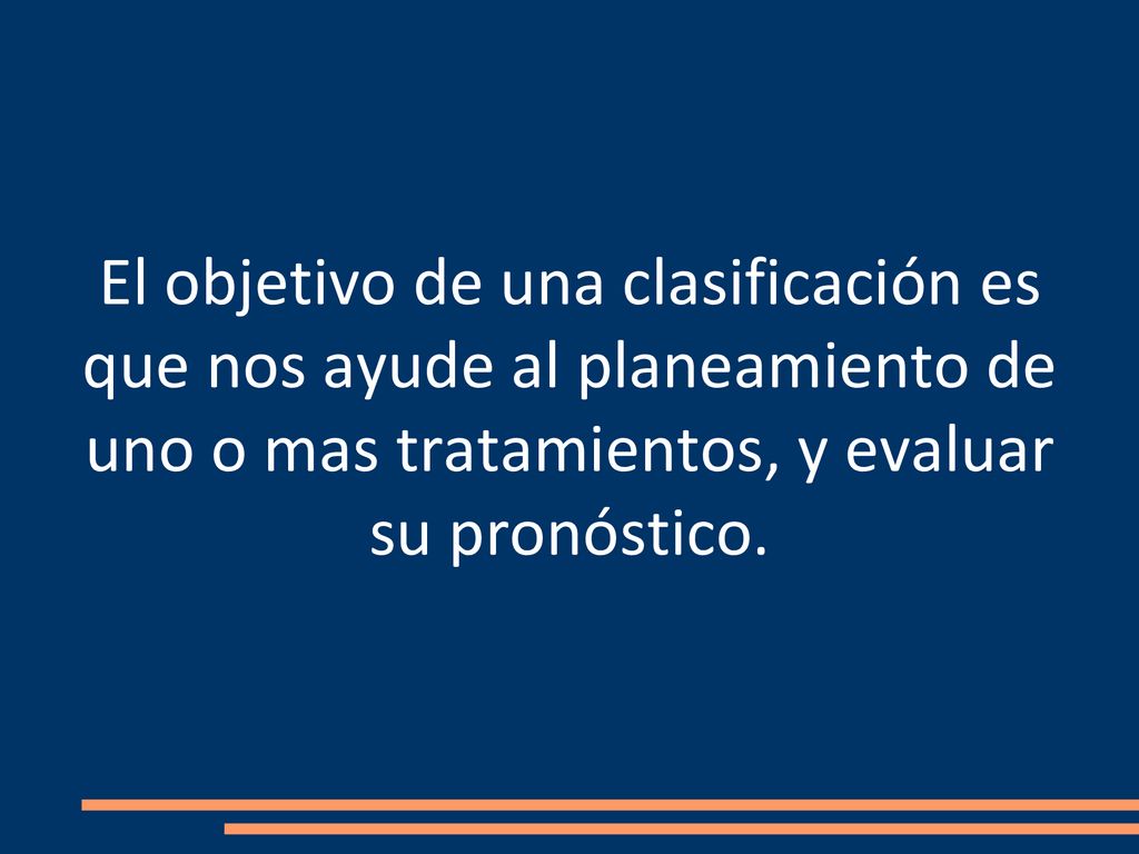 El objetivo de una clasificación es que nos ayude al planeamiento de uno o mas tratamientos, y evaluar su pronóstico.