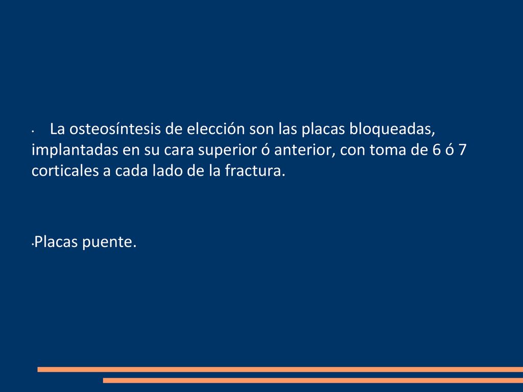La osteosíntesis de elección son las placas bloqueadas, implantadas en su cara superior ó anterior, con toma de 6 ó 7 corticales a cada lado de la fractura.