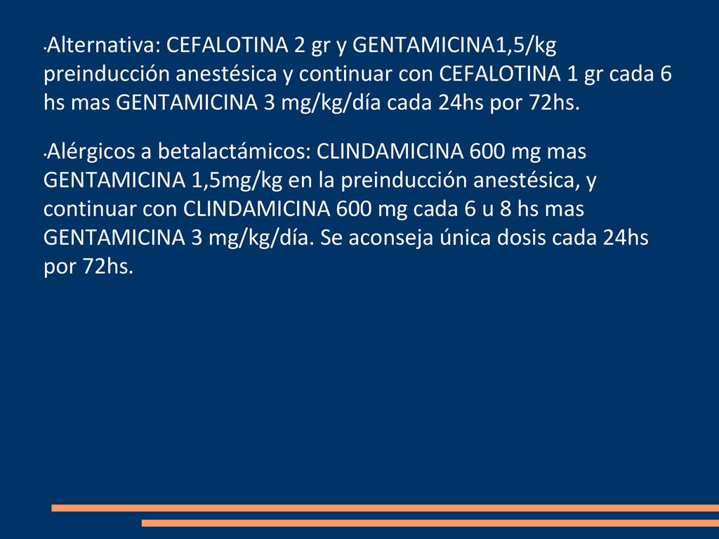 Alternativa: CEFALOTINA 2 gr y GENTAMICINA1,5/kg preinducción anestésica y continuar con CEFALOTINA 1 gr cada 6 hs mas GENTAMICINA 3 mg/kg/día cada 24hs por 72hs.