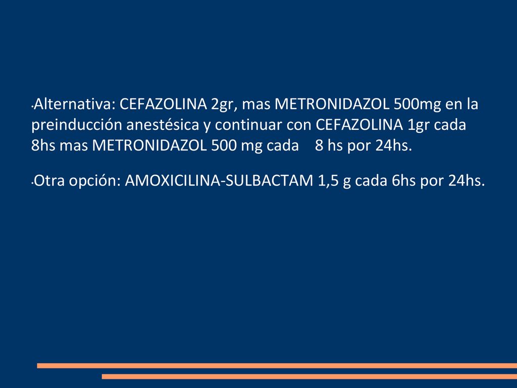 Alternativa: CEFAZOLINA 2gr, mas METRONIDAZOL 500mg en la preinducción anestésica y continuar con CEFAZOLINA 1gr cada 8hs mas METRONIDAZOL 500 mg cada 8 hs por 24hs.