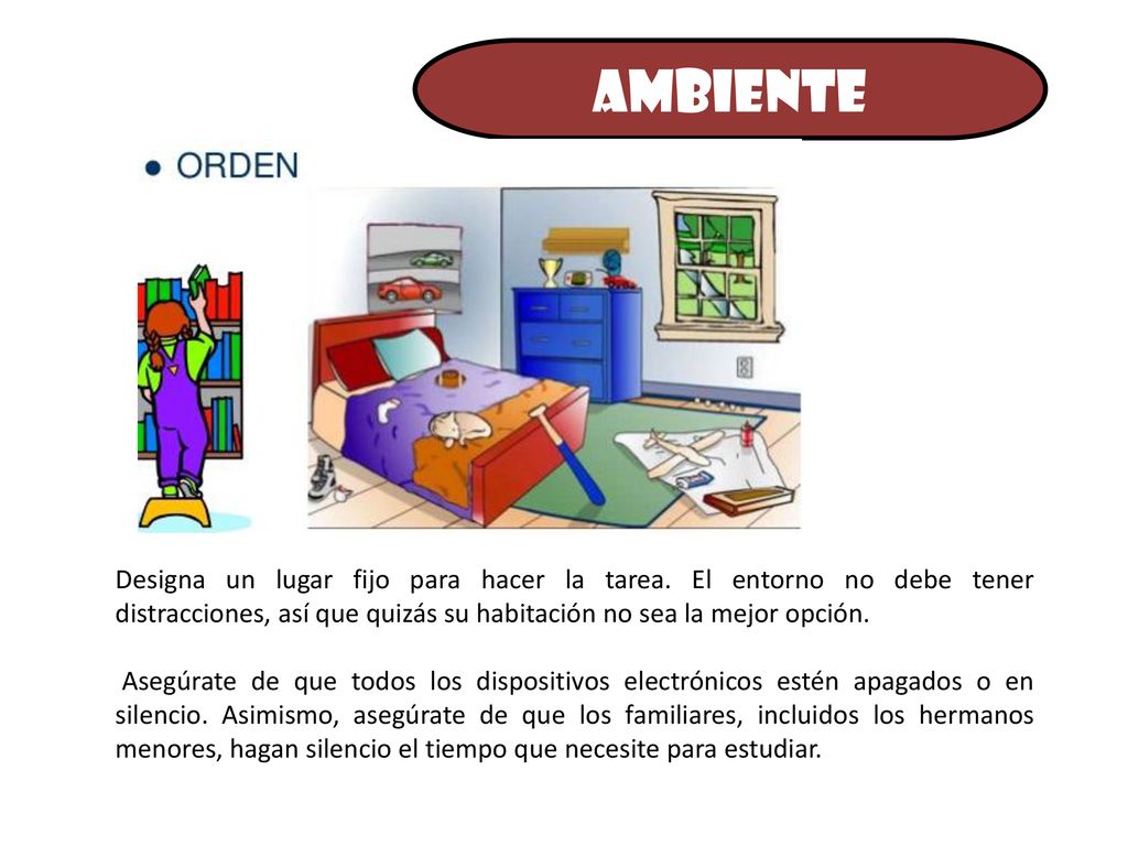 ambiente Designa un lugar fijo para hacer la tarea. El entorno no debe tener distracciones, así que quizás su habitación no sea la mejor opción.
