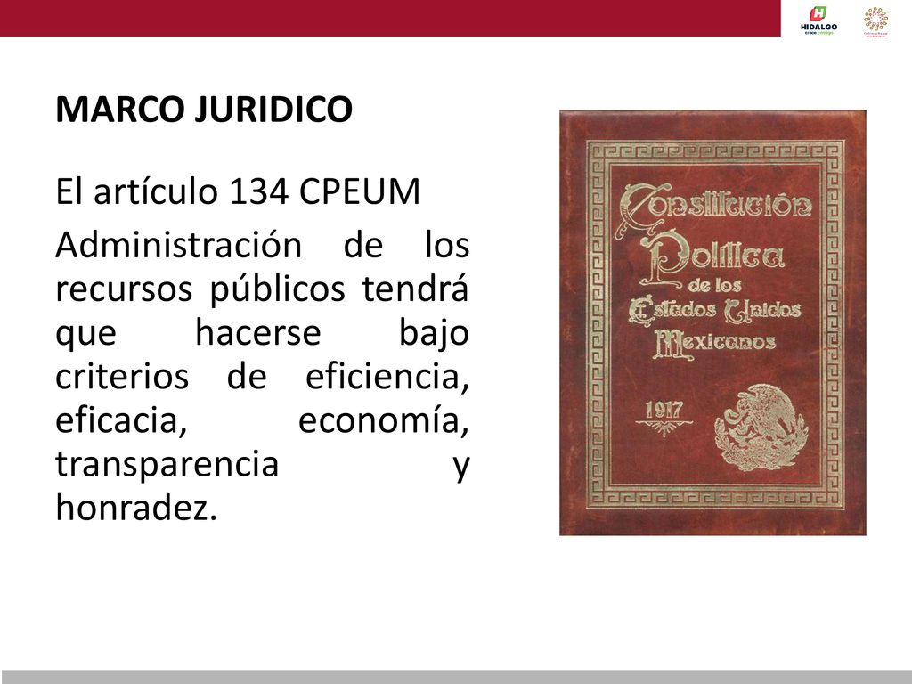 MARCO JURIDICO El artículo 134 CPEUM Administración de los recursos públicos tendrá que hacerse bajo criterios de eficiencia, eficacia, economía, transparencia y honradez.