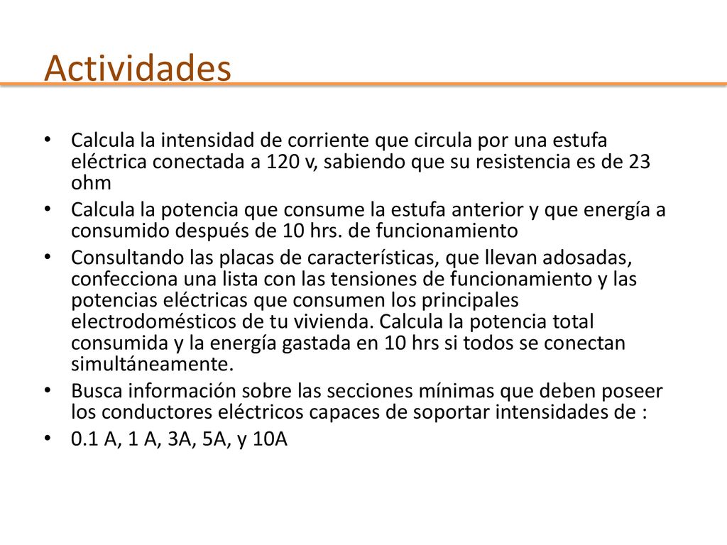 Actividades Calcula la intensidad de corriente que circula por una estufa eléctrica conectada a 120 v, sabiendo que su resistencia es de 23 ohm.