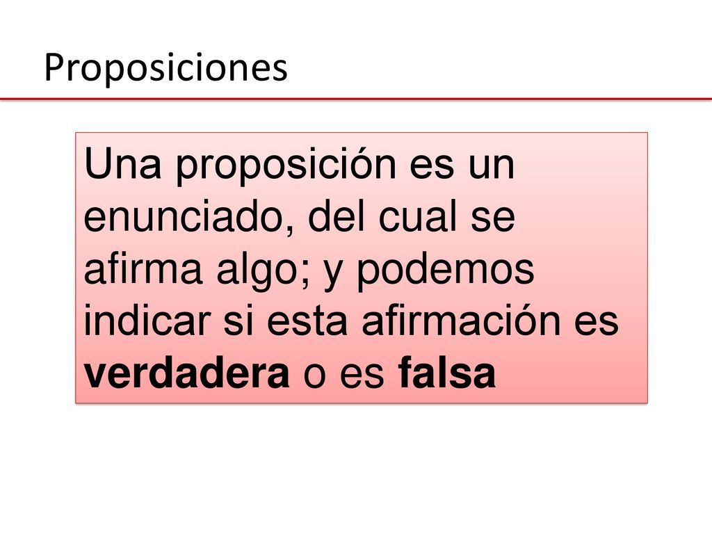 Proposiciones Una proposición es un enunciado, del cual se afirma algo; y podemos indicar si esta afirmación es verdadera o es falsa.