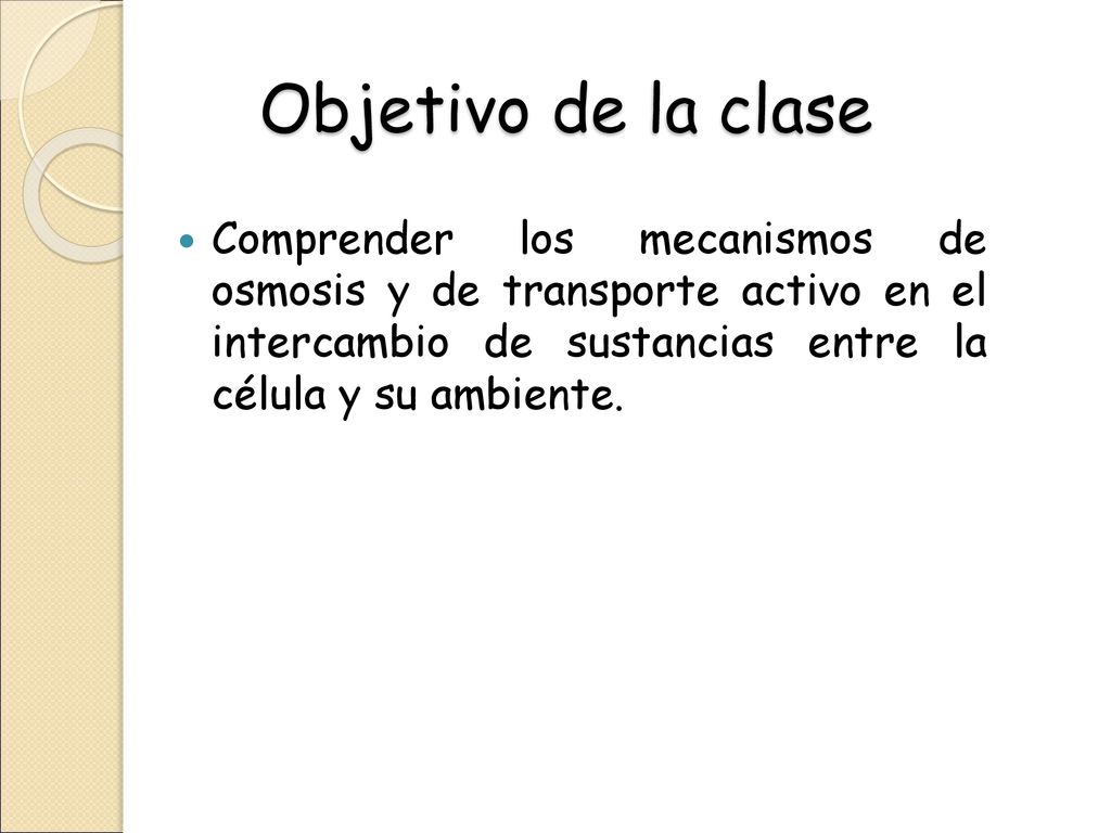 Objetivo de la clase Comprender los mecanismos de osmosis y de transporte activo en el intercambio de sustancias entre la célula y su ambiente.