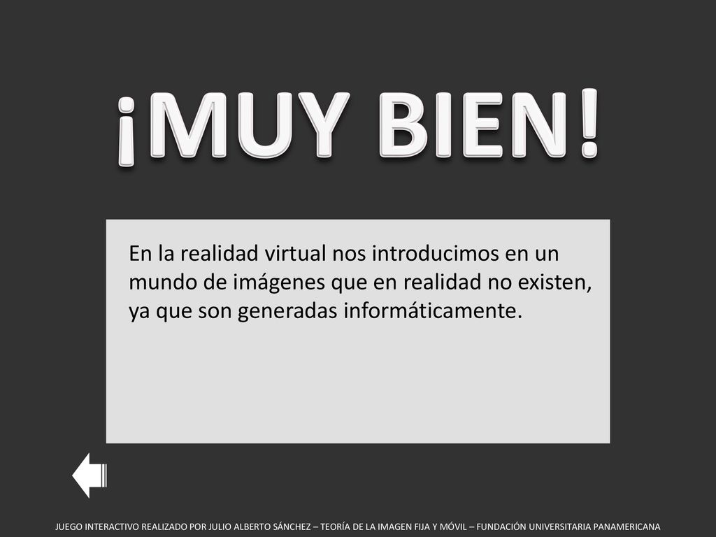 ¡MUY BIEN! En la realidad virtual nos introducimos en un mundo de imágenes que en realidad no existen, ya que son generadas informáticamente.