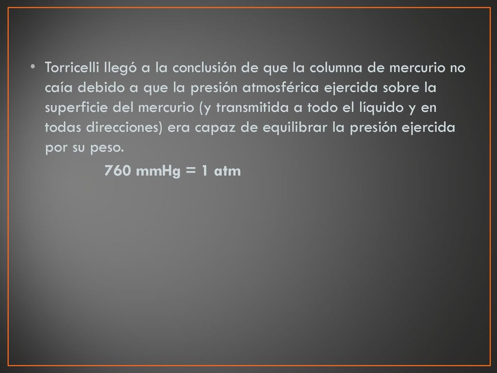 Torricelli llegó a la conclusión de que la columna de mercurio no caía debido a que la presión atmosférica ejercida sobre la superficie del mercurio (y transmitida a todo el líquido y en todas direcciones) era capaz de equilibrar la presión ejercida por su peso.