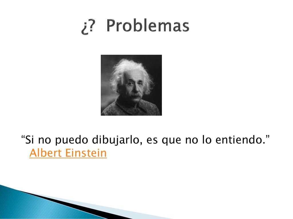 ¿ Problemas Si no puedo dibujarlo, es que no lo entiendo. Albert Einstein