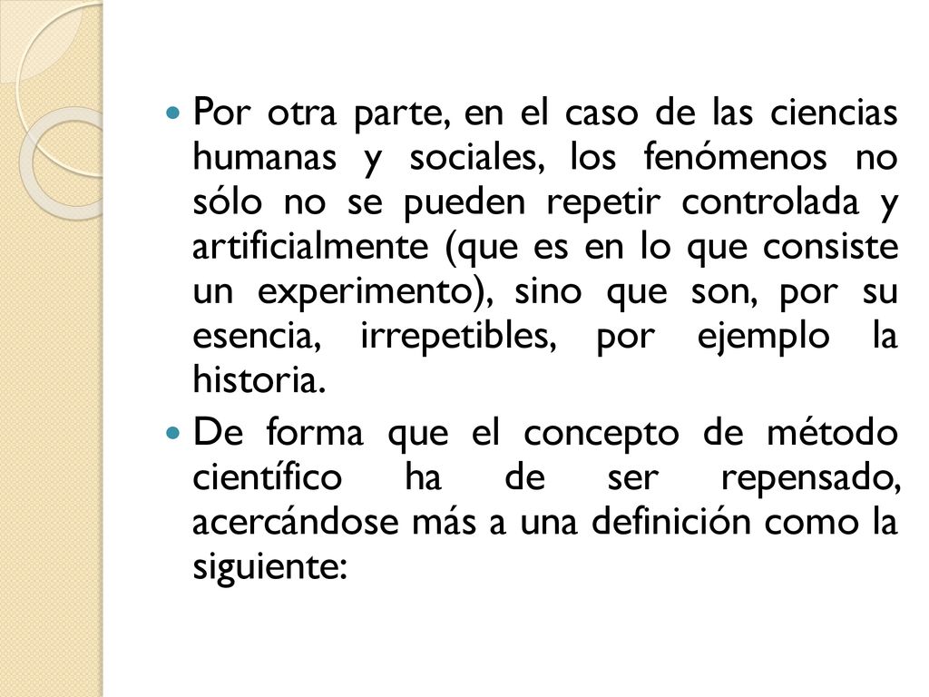 Por otra parte, en el caso de las ciencias humanas y sociales, los fenómenos no sólo no se pueden repetir controlada y artificialmente (que es en lo que consiste un experimento), sino que son, por su esencia, irrepetibles, por ejemplo la historia.