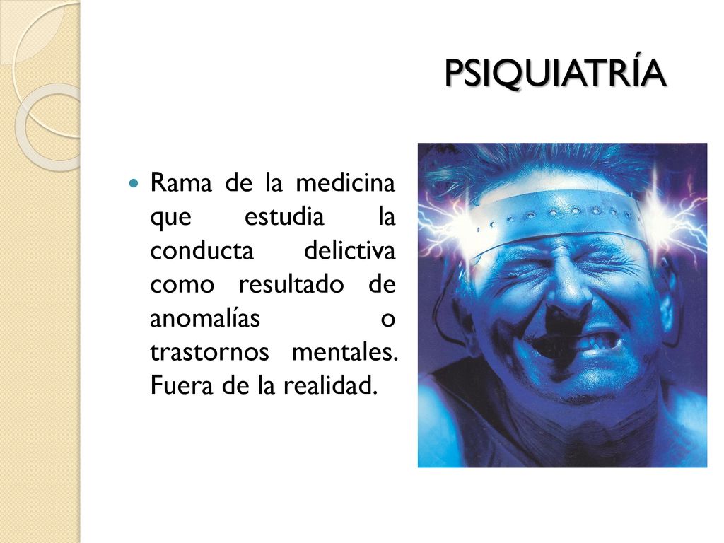 PSIQUIATRÍA Rama de la medicina que estudia la conducta delictiva como resultado de anomalías o trastornos mentales.