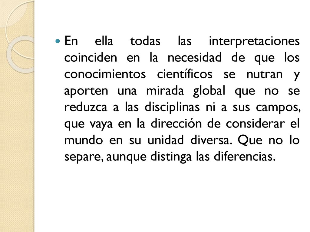 En ella todas las interpretaciones coinciden en la necesidad de que los conocimientos científicos se nutran y aporten una mirada global que no se reduzca a las disciplinas ni a sus campos, que vaya en la dirección de considerar el mundo en su unidad diversa.