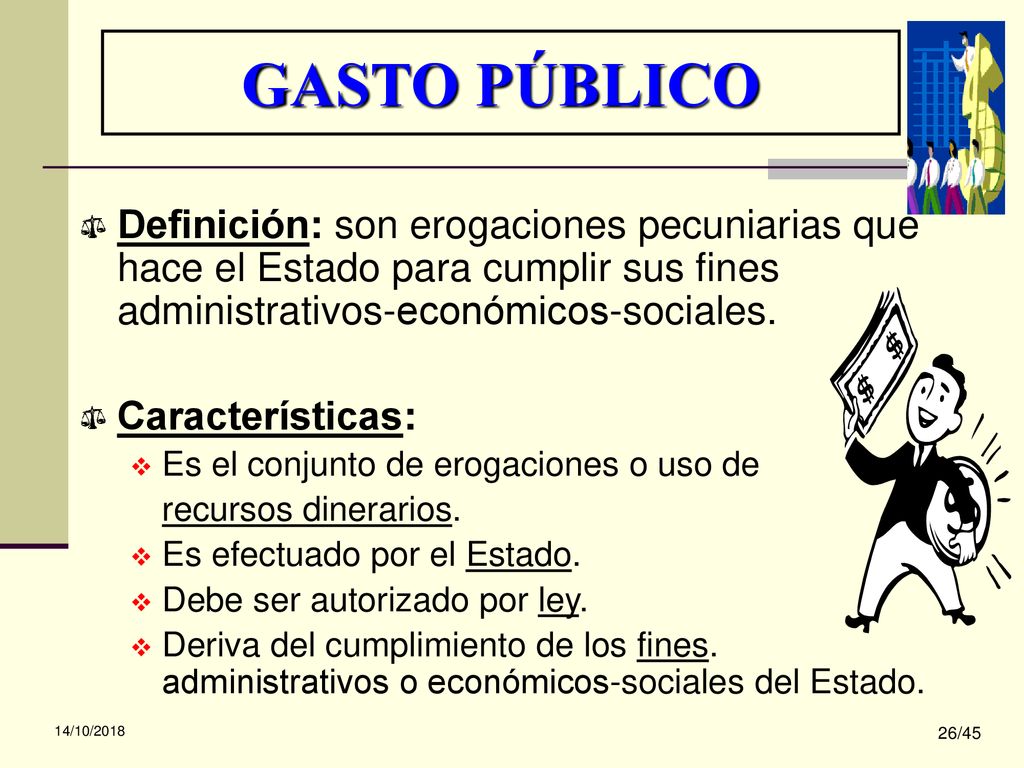 GASTO PÚBLICO Definición: son erogaciones pecuniarias que hace el Estado para cumplir sus fines administrativos-económicos-sociales.