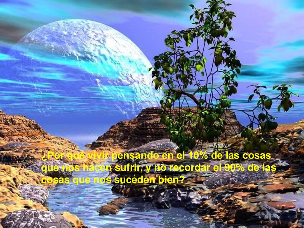 ¿Por qué vivir pensando en el 10% de las cosas que nos hacen sufrir, y no recordar el 90% de las cosas que nos suceden bien