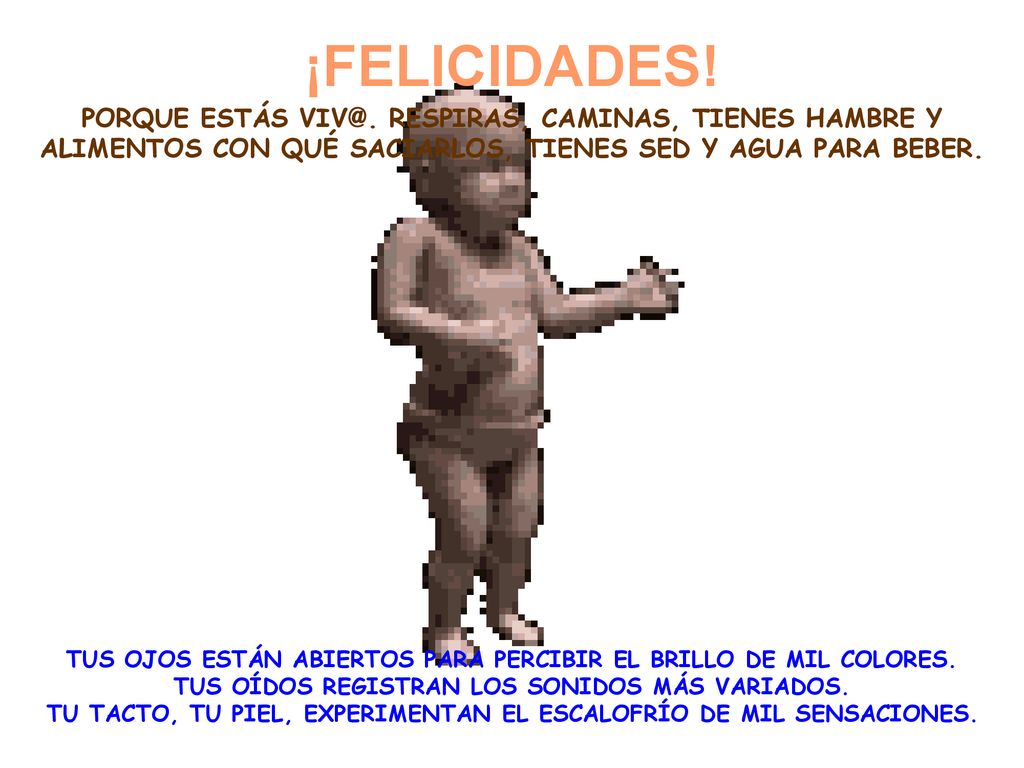 ¡FELICIDADES! PORQUE ESTÁS RESPIRAS, CAMINAS, TIENES HAMBRE Y ALIMENTOS CON QUÉ SACIARLOS, TIENES SED Y AGUA PARA BEBER.