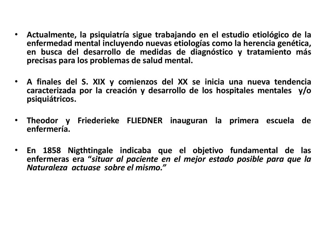 Actualmente, la psiquiatría sigue trabajando en el estudio etiológico de la enfermedad mental incluyendo nuevas etiologías como la herencia genética, en busca del desarrollo de medidas de diagnóstico y tratamiento más precisas para los problemas de salud mental.