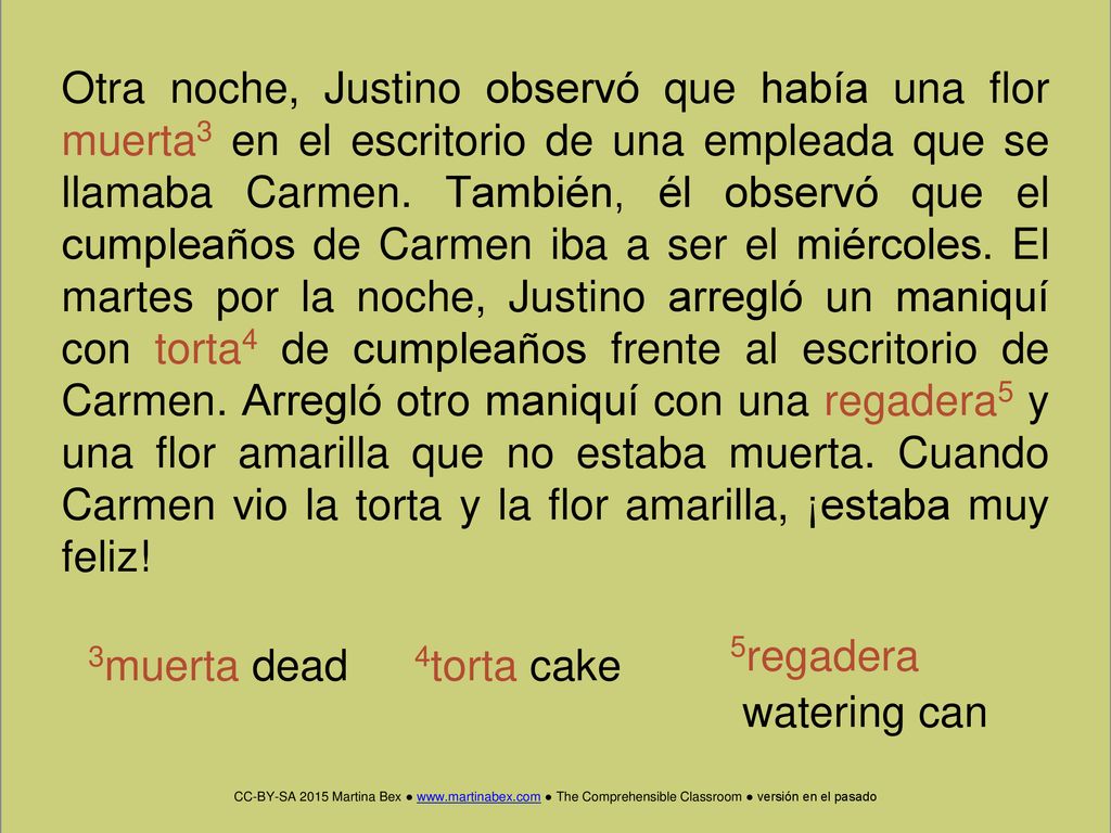 Otra noche, Justino observó que había una flor muerta3 en el escritorio de una empleada que se llamaba Carmen. También, él observó que el cumpleaños de Carmen iba a ser el miércoles. El martes por la noche, Justino arregló un maniquí con torta4 de cumpleaños frente al escritorio de Carmen. Arregló otro maniquí con una regadera5 y una flor amarilla que no estaba muerta. Cuando Carmen vio la torta y la flor amarilla, ¡estaba muy feliz!