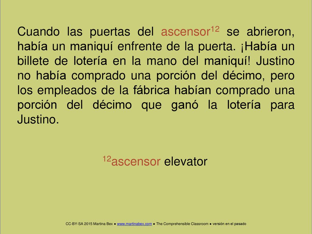 Cuando las puertas del ascensor12 se abrieron, había un maniquí enfrente de la puerta. ¡Había un billete de lotería en la mano del maniquí! Justino no había comprado una porción del décimo, pero los empleados de la fábrica habían comprado una porción del décimo que ganó la lotería para Justino.