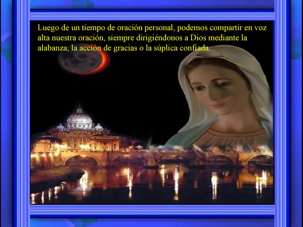Luego de un tiempo de oración personal, podemos compartir en voz alta nuestra oración, siempre dirigiéndonos a Dios mediante la alabanza, la acción de gracias o la súplica confiada.
