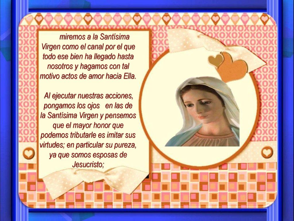 miremos a la Santísima Virgen como el canal por el que todo ese bien ha llegado hasta nosotros y hagamos con tal motivo actos de amor hacia Ella.