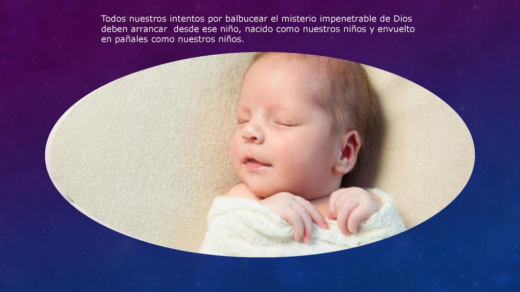 Todos nuestros intentos por balbucear el misterio impenetrable de Dios deben arrancar desde ese niño, nacido como nuestros niños y envuelto en pañales como nuestros niños.