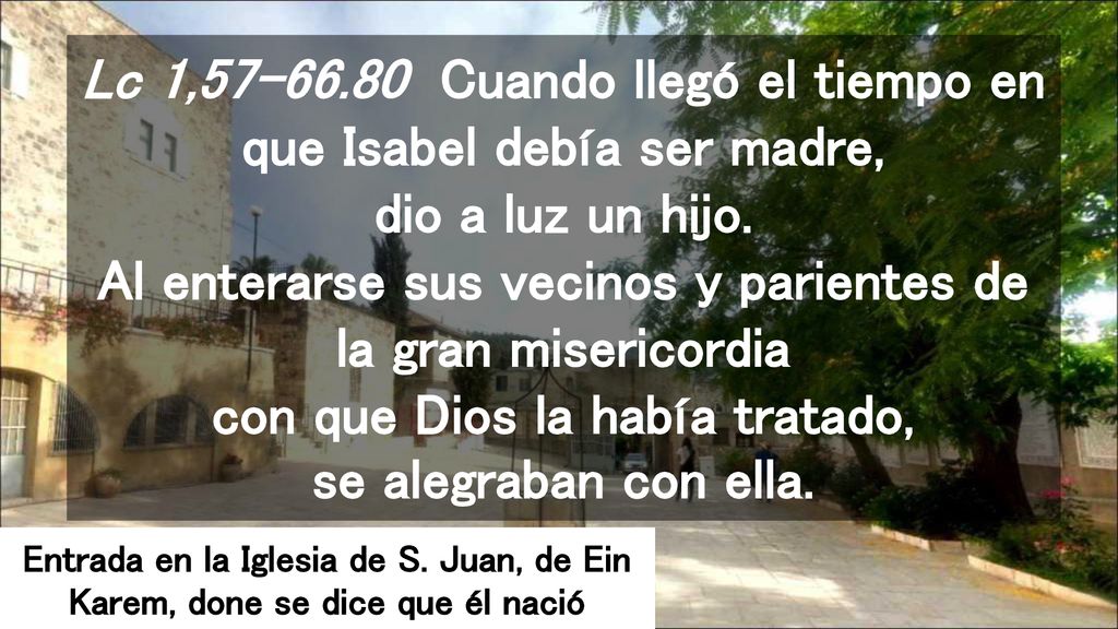 Lc 1, Cuando llegó el tiempo en que Isabel debía ser madre, dio a luz un hijo. Al enterarse sus vecinos y parientes de la gran misericordia con que Dios la había tratado, se alegraban con ella.