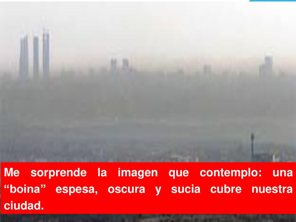 Me sorprende la imagen que contemplo: una boina espesa, oscura y sucia cubre nuestra ciudad.