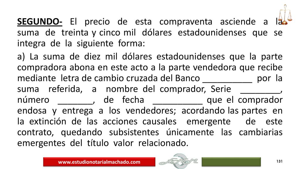 SEGUNDO‐ El precio de esta compraventa asciende a la suma de treinta y cinco mil dólares estadounidenses que se integra de la siguiente forma: a) La suma de diez mil dólares estadounidenses que la parte compradora abona en este acto a la parte vendedora que recibe mediante letra de cambio cruzada del Banco __________ por la suma referida, a nombre del comprador, Serie ________, número _______, de fecha __________ que el comprador endosa y entrega a los vendedores; acordando las partes en la extinción de las acciones causales emergente de este contrato, quedando subsistentes únicamente las cambiarias emergentes del título valor relacionado.