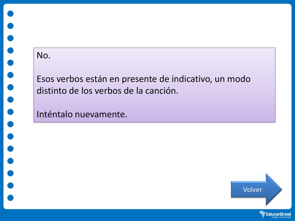 No. Esos verbos están en presente de indicativo, un modo distinto de los verbos de la canción. Inténtalo nuevamente.