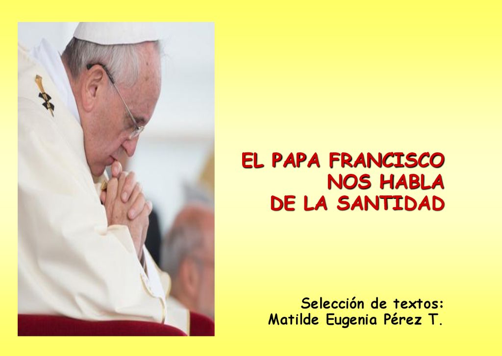 EL PAPA FRANCISCO NOS HABLA DE LA SANTIDAD Selección de textos: