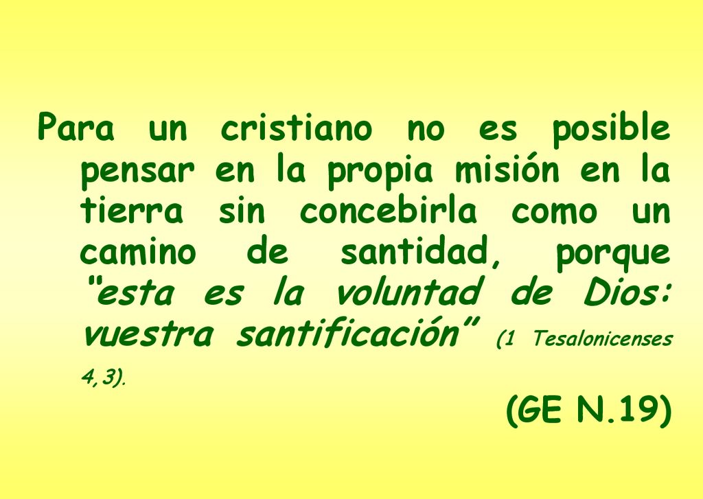 Para un cristiano no es posible pensar en la propia misión en la tierra sin concebirla como un camino de santidad, porque esta es la voluntad de Dios: vuestra santificación (1 Tesalonicenses 4,3).