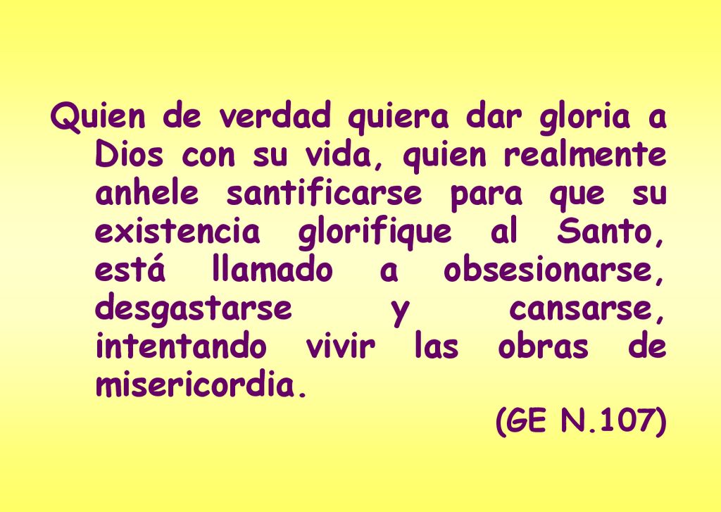Quien de verdad quiera dar gloria a Dios con su vida, quien realmente anhele santificarse para que su existencia glorifique al Santo, está llamado a obsesionarse, desgastarse y cansarse, intentando vivir las obras de misericordia.