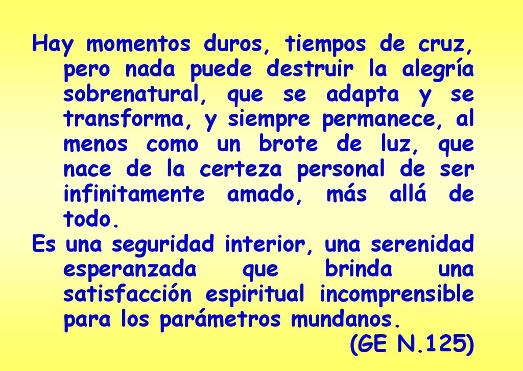 Hay momentos duros, tiempos de cruz, pero nada puede destruir la alegría sobrenatural, que se adapta y se transforma, y siempre permanece, al menos como un brote de luz, que nace de la certeza personal de ser infinitamente amado, más allá de todo.