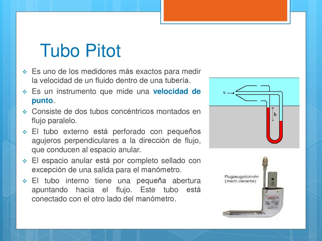 Tubo Pitot Es uno de los medidores más exactos para medir la velocidad de un fluido dentro de una tubería.