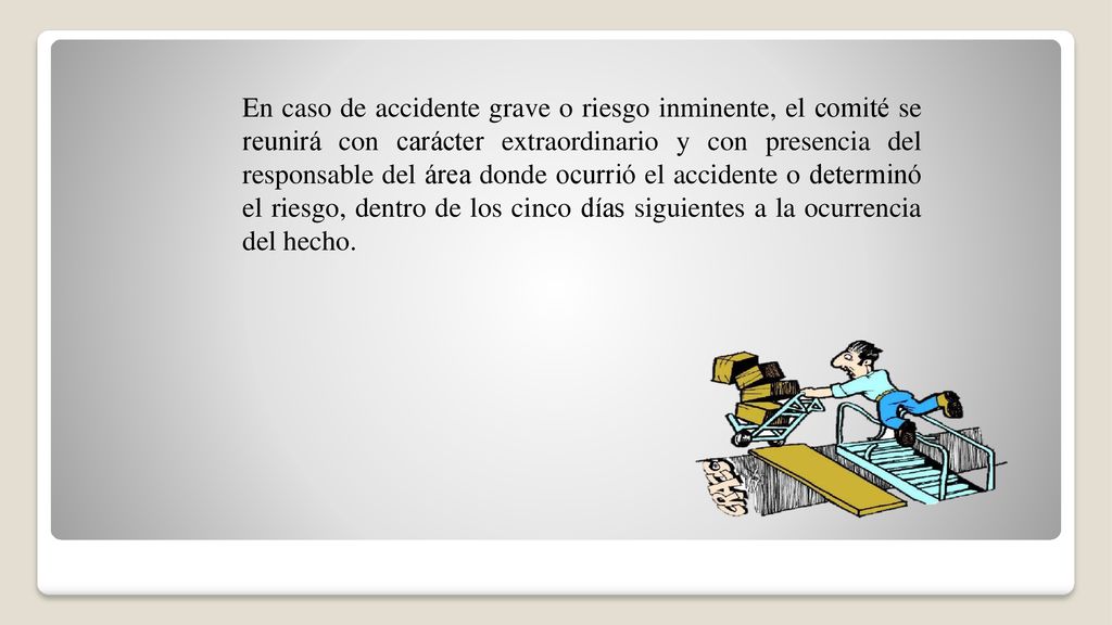 En caso de accidente grave o riesgo inminente, el comité se reunirá con carácter extraordinario y con presencia del responsable del área donde ocurrió el accidente o determinó el riesgo, dentro de los cinco días siguientes a la ocurrencia del hecho.