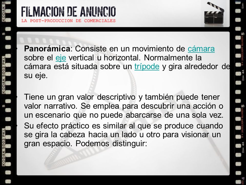 Panorámica: Consiste en un movimiento de cámara sobre el eje vertical u horizontal. Normalmente la cámara está situada sobre un trípode y gira alrededor de su eje.